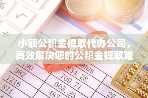 杨浦小额公积金提取代办公司，高效解决您的公积金提取难题