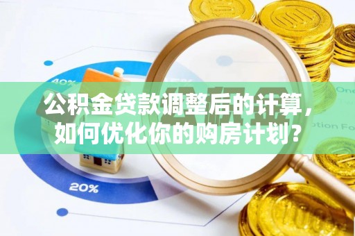 杨浦公积金贷款调整后的计算，如何优化你的购房计划？