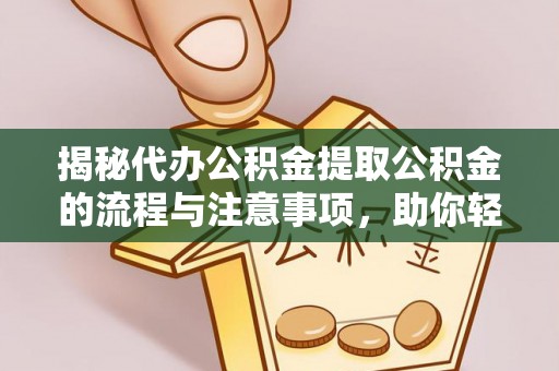 杨浦揭秘代办公积金提取公积金的流程与注意事项，助你轻松拿回属于你的钱