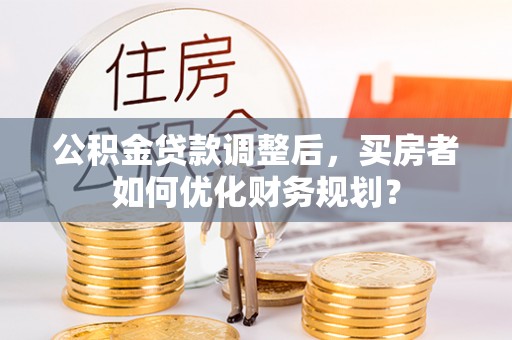 杨浦公积金贷款调整后，买房者如何优化财务规划？