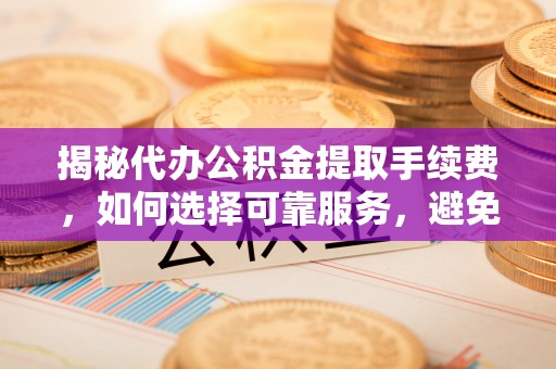 杨浦揭秘代办公积金提取手续费，如何选择可靠服务，避免隐形陷阱