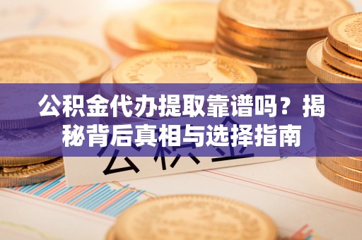 杨浦公积金代办提取靠谱吗？揭秘背后真相与选择指南