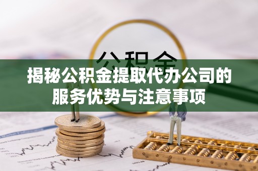 杨浦揭秘公积金提取代办公司的服务优势与注意事项
