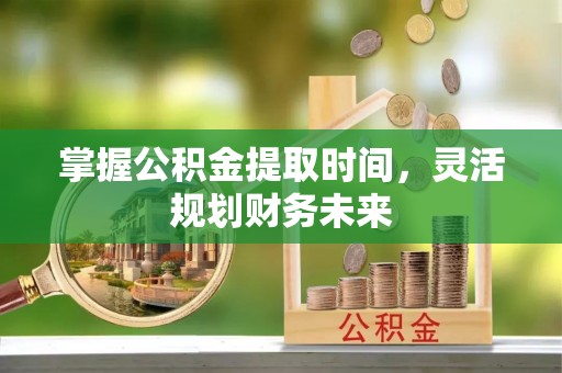 杨浦掌握公积金提取时间，灵活规划财务未来