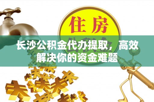 杨浦长沙公积金代办提取，高效解决你的资金难题