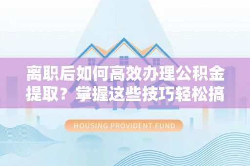 杨浦离职后如何高效办理公积金提取？掌握这些技巧轻松搞定