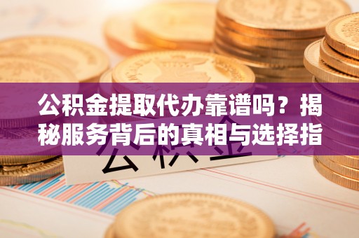 杨浦公积金提取代办靠谱吗？揭秘服务背后的真相与选择指南