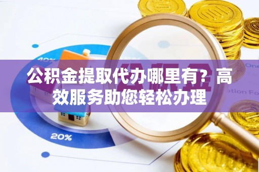 杨浦公积金提取代办哪里有？高效服务助您轻松办理