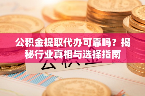杨浦公积金提取代办可靠吗？揭秘行业真相与选择指南