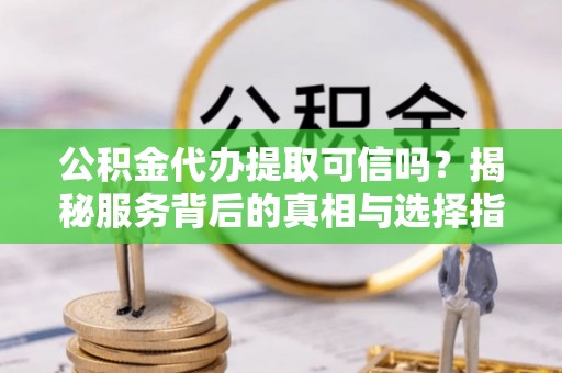 杨浦公积金代办提取可信吗？揭秘服务背后的真相与选择指南