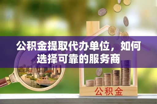 杨浦公积金提取代办单位，如何选择可靠的服务商