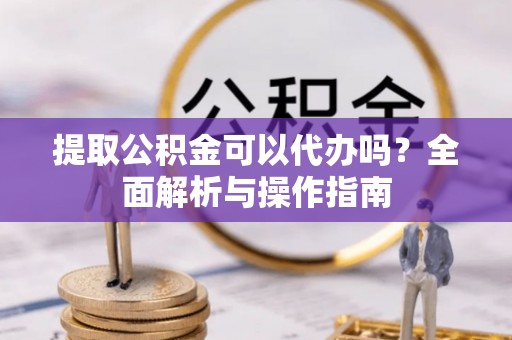 杨浦提取公积金可以代办吗？全面解析与操作指南