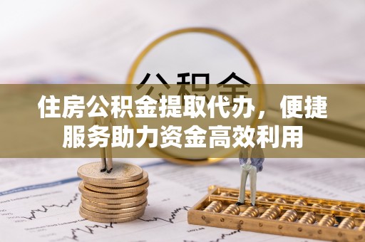 杨浦住房公积金提取代办，便捷服务助力资金高效利用