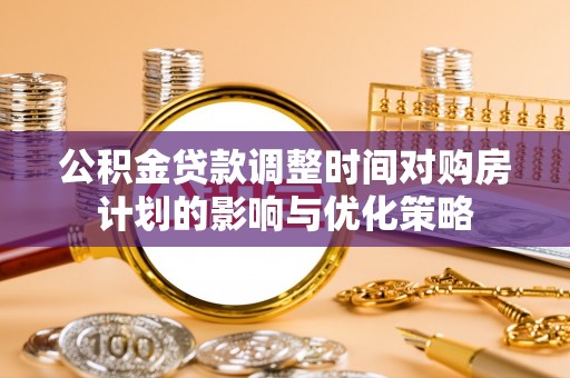 杨浦公积金贷款调整时间对购房计划的影响与优化策略
