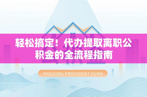 杨浦轻松搞定！代办提取离职公积金的全流程指南
