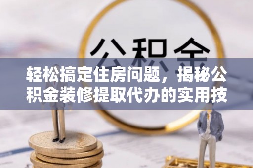 杨浦轻松搞定住房问题，揭秘公积金装修提取代办的实用技巧