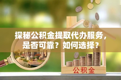 杨浦探秘公积金提取代办服务，是否可靠？如何选择？