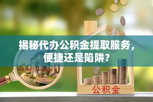 杨浦揭秘代办公积金提取服务，便捷还是陷阱？