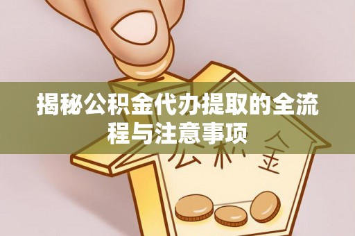 杨浦揭秘公积金代办提取的全流程与注意事项