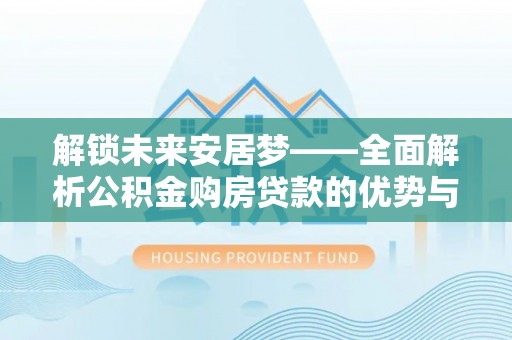 杨浦解锁未来安居梦——全面解析公积金购房贷款的优势与策略