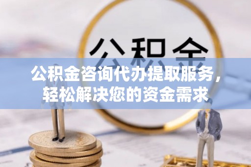杨浦公积金咨询代办提取服务，轻松解决您的资金需求