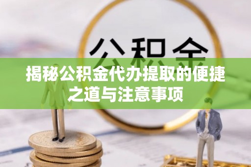 杨浦揭秘公积金代办提取的便捷之道与注意事项