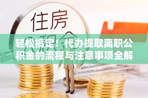 杨浦轻松搞定！代办提取离职公积金的流程与注意事项全解析