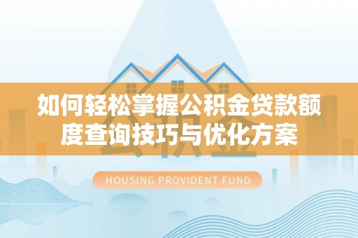 杨浦如何轻松掌握公积金贷款额度查询技巧与优化方案