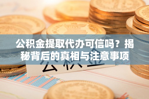 杨浦公积金提取代办可信吗？揭秘背后的真相与注意事项