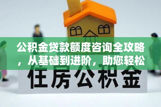 杨浦公积金贷款额度咨询全攻略，从基础到进阶，助您轻松掌握关键要点