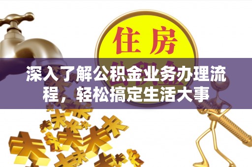 杨浦深入了解公积金业务办理流程，轻松搞定生活大事