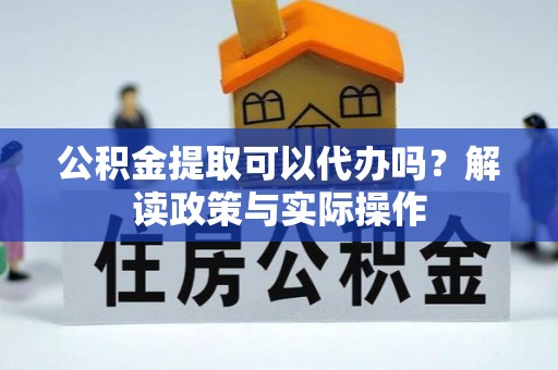 杨浦公积金提取可以代办吗？解读政策与实际操作