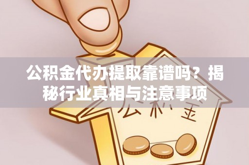 杨浦公积金代办提取靠谱吗？揭秘行业真相与注意事项