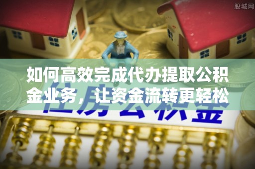 杨浦如何高效完成代办提取公积金业务，让资金流转更轻松