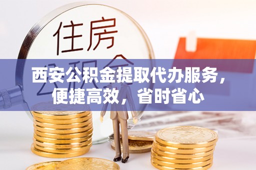 杨浦西安公积金提取代办服务，便捷高效，省时省心