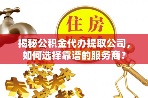 杨浦揭秘公积金代办提取公司，如何选择靠谱的服务商？