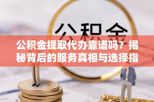 杨浦公积金提取代办靠谱吗？揭秘背后的服务真相与选择指南