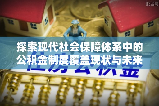 杨浦探索现代社会保障体系中的公积金制度覆盖现状与未来
