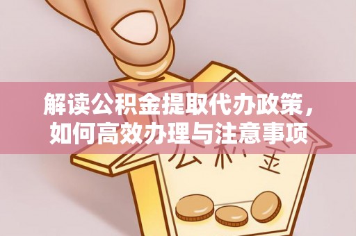 杨浦解读公积金提取代办政策，如何高效办理与注意事项