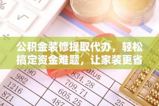 杨浦公积金装修提取代办，轻松搞定资金难题，让家装更省心