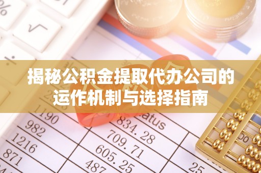 杨浦揭秘公积金提取代办公司的运作机制与选择指南