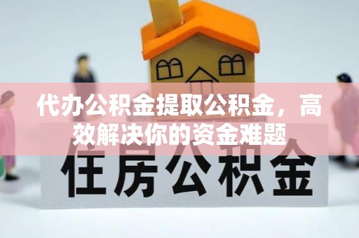 杨浦代办公积金提取公积金，高效解决你的资金难题