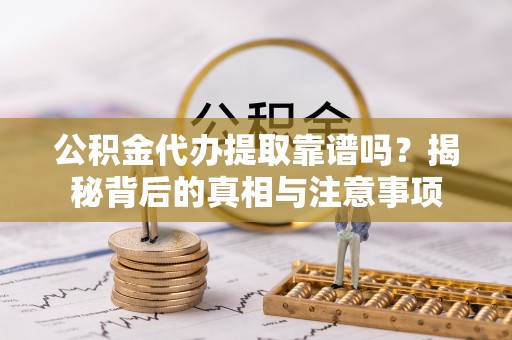 杨浦公积金代办提取靠谱吗？揭秘背后的真相与注意事项