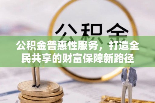 杨浦公积金普惠性服务，打造全民共享的财富保障新路径