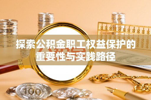 杨浦探索公积金职工权益保护的重要性与实践路径