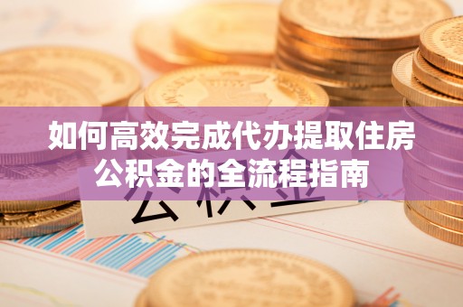 杨浦如何高效完成代办提取住房公积金的全流程指南