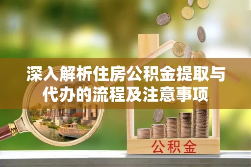 杨浦深入解析住房公积金提取与代办的流程及注意事项