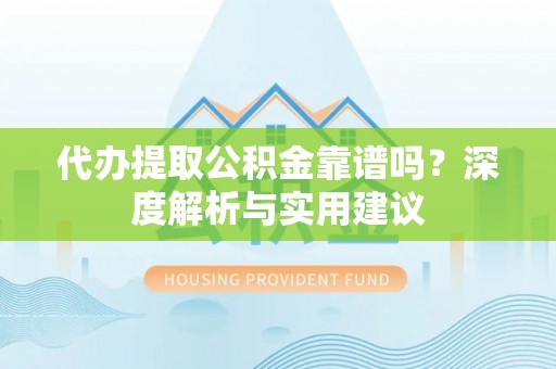 杨浦代办提取公积金靠谱吗？深度解析与实用建议