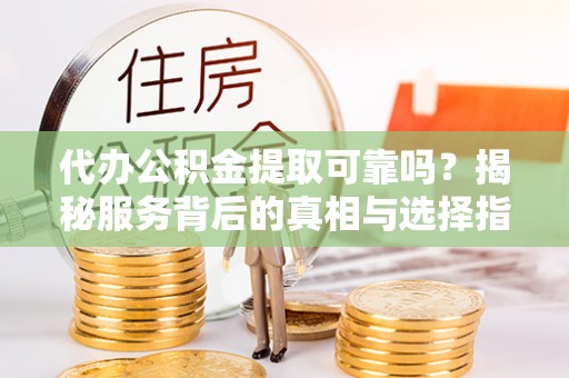 杨浦代办公积金提取可靠吗？揭秘服务背后的真相与选择指南