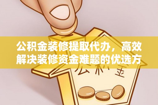 杨浦公积金装修提取代办，高效解决装修资金难题的优选方案